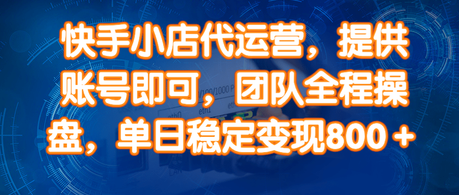 （14337期）快手小店代运营，提供账号即可，团队全程操盘，单日稳定变现800＋